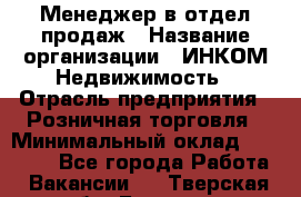 Менеджер в отдел продаж › Название организации ­ ИНКОМ-Недвижимость › Отрасль предприятия ­ Розничная торговля › Минимальный оклад ­ 60 000 - Все города Работа » Вакансии   . Тверская обл.,Бежецк г.